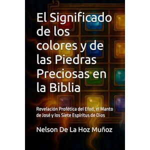 De La Hoz Muñoz, Nelson El Significado de los colores y de las Piedras Preciosas en la Biblia: Revelación Profética del Efod, el Manto de José y los Siete Espíritus de Dios De La Hoz Muñoz, Nelson El Significado de los colores y de las Piedras Preciosas en la Biblia: Revelación Profética del Efod, el Manto de José y los Siete Espíritus de Dios