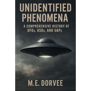 Dorvee, M.E. Unidentified Phenomena: A Comprehensive History of UFOs, USOs, and UAPs: 1 (The UAP Disclosure Collection) Dorvee, M.E. Unidentified Phenomena: A Comprehensive History of UFOs, USOs, and UAPs: 1 (The UAP Disclosure Collection)