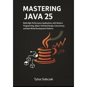 Sobczak, Tytus Mastering Java 25: Build High-Performance Applications with Modern Programming, Object-Oriented Design, Concurrency, and Real-World Development Patterns Sobczak, Tytus Mastering Java 25: Build High-Performance Applications with Modern Programming, Object-Oriented Design, Concurrency, and Real-World Development Patterns