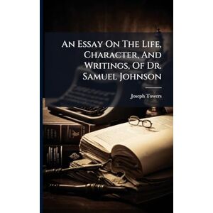 Towers, Joseph An Essay On The Life, Character, And Writings, Of Dr. Samuel Johnson Towers, Joseph An Essay On The Life, Character, And Writings, Of Dr. Samuel Johnson