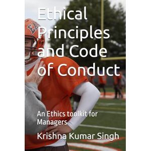 Singh, Mr Krishna Kumar Ethical Principles and Code of Conduct: An Ethics toolkit for Managers Singh, Mr Krishna Kumar Ethical Principles and Code of Conduct: An Ethics toolkit for Managers