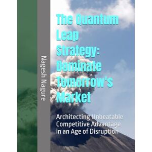 Nagure, Mr. Nagesh The Quantum Leap Strategy: Dominate Tomorrow's Market: Architecting Unbeatable Competitive Advantage in an Age of Disruption Nagure, Mr. Nagesh The Quantum Leap Strategy: Dominate Tomorrow's Market: Architecting Unbeatable Competitive Advantage in an Age of Disruption