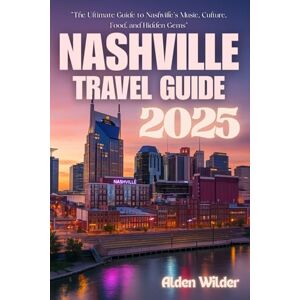 Wilder, Alden NASHVILLE TRAVEL GUIDE 2025: The Ultimate Guide to Nashville’s Music, Culture, Food, and Hidden Gems Wilder, Alden NASHVILLE TRAVEL GUIDE 2025: The Ultimate Guide to Nashville’s Music, Culture, Food, and Hidden Gems