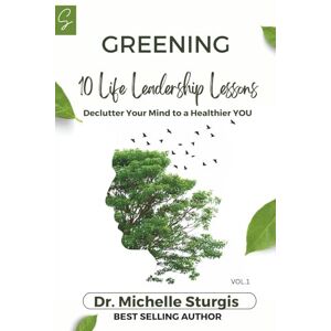 Sturgis, Dr. Michelle GREENING: 10 LIFE LEADERSHIP LESSONS: Declutter Your Mind to a Healthier YOU (GREENING VOL. 1) Sturgis, Dr. Michelle GREENING: 10 LIFE LEADERSHIP LESSONS: Declutter Your Mind to a Healthier YOU (GREENING VOL. 1)