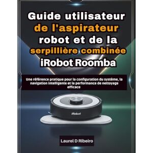 Ribeiro, Laurel D Guide utilisateur de l'aspirateur robot et de la serpillière combinée iRobot Roomba: Une référence pratique pour la configuration du système, la ... et la performance de nettoyage efficace Ribeiro, Laurel D Guide utilisateur de l'aspirateur robot et de la serpillière combinée iRobot Roomba: Une référence pratique pour la configuration du système, la ... et la performance de nettoyage efficace