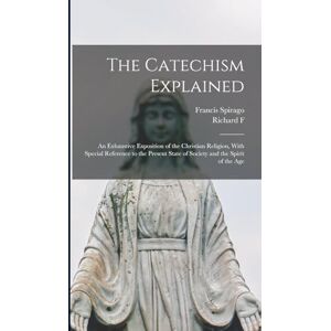 Spirago, Francis The Catechism Explained: An Exhaustive Exposition of the Christian Religion, With Special Reference to the Present State of Society and the Spirit of the Age Spirago, Francis The Catechism Explained: An Exhaustive Exposition of the Christian Religion, With Special Reference to the Present State of Society and the Spirit of the Age