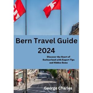 Charles, George Bern Travel Guide 2024: Discover the Heart of Switzerland with Expert Tips and Hidden Gems (Switzerland cities Guide book) Charles, George Bern Travel Guide 2024: Discover the Heart of Switzerland with Expert Tips and Hidden Gems (Switzerland cities Guide book)