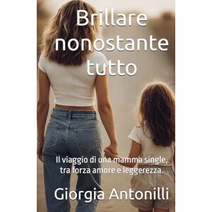Antonilli, Giorgia Brillare nonostante tutto.: Il viaggio di una mamma single, tra forza amore e leggerezza. Antonilli, Giorgia Brillare nonostante tutto.: Il viaggio di una mamma single, tra forza amore e leggerezza.