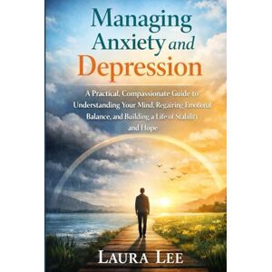 Lee Managing Anxiety and Depression: A Practical, Compassionate Guide to Understanding Your Mind, Regaining Emotional Balance, and Building a Life of Stability and Hope Lee Managing Anxiety and Depression: A Practical, Compassionate Guide to Understanding Your Mind, Regaining Emotional Balance, and Building a Life of Stability and Hope
