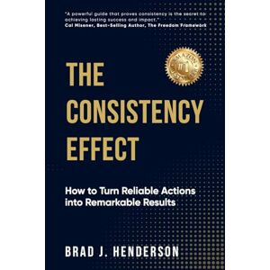 Henderson, Brad J. The Consistency Effect: How to Turn Reliable Actions Into Remarkable Results Henderson, Brad J. The Consistency Effect: How to Turn Reliable Actions Into Remarkable Results