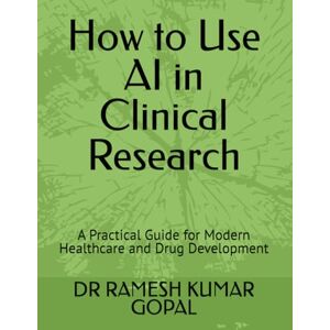 GOPAL, DR RAMESH KUMAR How to Use AI in Clinical Research: A Practical Guide for Modern Healthcare and Drug Development (AI in Clinical Research Series) GOPAL, DR RAMESH KUMAR How to Use AI in Clinical Research: A Practical Guide for Modern Healthcare and Drug Development (AI in Clinical Research Series)