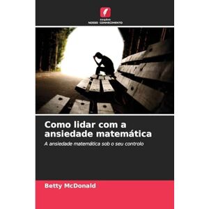 McDonald, Betty Como lidar com a ansiedade matemática: A ansiedade matemática sob o seu controlo McDonald, Betty Como lidar com a ansiedade matemática: A ansiedade matemática sob o seu controlo