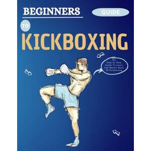 Caballero, Donald B. Beginners Guide To Kickboxing: The Step-By-Step Guide To Learn And Master Basic Of Kickboxing Caballero, Donald B. Beginners Guide To Kickboxing: The Step-By-Step Guide To Learn And Master Basic Of Kickboxing