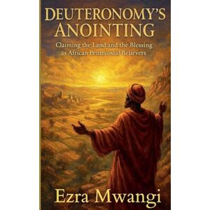Mwangi, Ezra Deuteronomy's Anointing: Claiming the Land and the Blessing as African Pentecostal Believers: 5 (The Lion of the Old Testament: The Scroll of Prophets An African Pentecostal Revival) Mwangi, Ezra Deuteronomy's Anointing: Claiming the Land and the Blessing as African Pentecostal Believers: 5 (The Lion of the Old Testament: The Scroll of Prophets An African Pentecostal Revival)