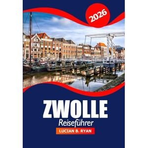 Ryan, Lucian B. Zwolle Reiseführer 2026: Entdecken Sie die wichtigsten Sehenswürdigkeiten, die lokale Kultur, Restaurants und Aktivitäten in den Niederlanden für einen Abenteuerurlaub Ryan, Lucian B. Zwolle Reiseführer 2026: Entdecken Sie die wichtigsten Sehenswürdigkeiten, die lokale Kultur, Restaurants und Aktivitäten in den Niederlanden für einen Abenteuerurlaub