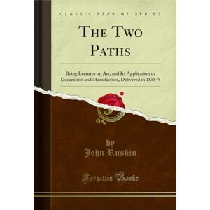 Ruskin, John The Two Paths (Classic Reprint): Being Lectures on Art, and Its Application to Decoration and Manufacture, Delivered in 1858-9: Being Lectures on Art, ... Delivered in 1858-9 (Classic Reprint) Ruskin, John The Two Paths (Classic Reprint): Being Lectures on Art, and Its Application to Decoration and Manufacture, Delivered in 1858-9: Being Lectures on Art, ... Delivered in 1858-9 (Classic Reprint)