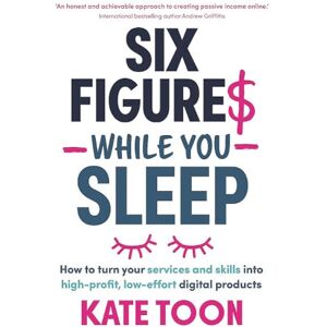 Toon, Kate Six Figures While You Sleep: How to turn your services and skills into high-profit, low-effort digital products Toon, Kate Six Figures While You Sleep: How to turn your services and skills into high-profit, low-effort digital products
