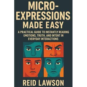 Lawson, Reid Micro-Expressions Made Easy: A Practical Guide to Instantly Reading Emotions, Truth, and Intent in Everyday Interactions Lawson, Reid Micro-Expressions Made Easy: A Practical Guide to Instantly Reading Emotions, Truth, and Intent in Everyday Interactions