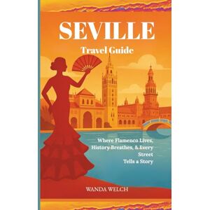 Welch, Wanda Seville Travel Guide: Where Flamenco Lives, History Breathes, & Every Street Tells a Story Welch, Wanda Seville Travel Guide: Where Flamenco Lives, History Breathes, & Every Street Tells a Story