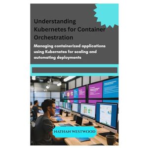 Westwood, Nathan UNDERSTANDING KUBERNETES FOR CONTAINER ORCHESTRATION: Managing containerized applications using Kubernetes for scaling and automating deployments Westwood, Nathan UNDERSTANDING KUBERNETES FOR CONTAINER ORCHESTRATION: Managing containerized applications using Kubernetes for scaling and automating deployments