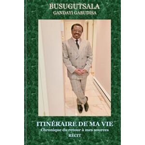 BusugutsalaC, Gandayi Gabudisa Itinéraire de ma vie: Chronique du retour à mes sources Récit BusugutsalaC, Gandayi Gabudisa Itinéraire de ma vie: Chronique du retour à mes sources Récit