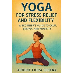 Liora Serena, Ardene Yoga for Stress Relief and Flexibility: A Beginner’s Guide to Calm, Energy, and Mobility (Mind-Body Wellness Series) Liora Serena, Ardene Yoga for Stress Relief and Flexibility: A Beginner’s Guide to Calm, Energy, and Mobility (Mind-Body Wellness Series)