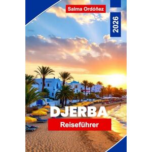 Ordonez, Salma Djerba Reiseführer 2026: Entdecken Sie Tunesiens Inselparadies mit Stränden, Souks, Geschichte und Wüstenabenteuern Ordonez, Salma Djerba Reiseführer 2026: Entdecken Sie Tunesiens Inselparadies mit Stränden, Souks, Geschichte und Wüstenabenteuern