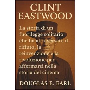 E. EARL, DOUGLAS CLINT EASTWOOD: La storia di un fuorilegge solitario che ha attraversato il rifiuto, la reinvenzione e la rivoluzione per affermarsi nella storia del cinema E. EARL, DOUGLAS CLINT EASTWOOD: La storia di un fuorilegge solitario che ha attraversato il rifiuto, la reinvenzione e la rivoluzione per affermarsi nella storia del cinema