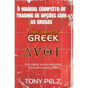 Pelz, Tony O MANUAL COMPLETO DE TRADING DE OPÇÕES COM AS GREGAS: Como negociar como os profissionais dominando as opções gregas Pelz, Tony O MANUAL COMPLETO DE TRADING DE OPÇÕES COM AS GREGAS: Como negociar como os profissionais dominando as opções gregas