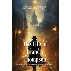 Meynell, Everard The Life of Francis Thompson By Everard Meynell (Illustrated & Annotated): The Definitive Biography of the 'Hound of Heaven' Poet Meynell, Everard The Life of Francis Thompson By Everard Meynell (Illustrated & Annotated): The Definitive Biography of the 'Hound of Heaven' Poet