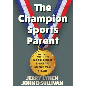 O'Sullivan, John The Champion Sports Parent: Practical Wisdom for Raising Confident, Competitive, Mentally Tough Athletes O'Sullivan, John The Champion Sports Parent: Practical Wisdom for Raising Confident, Competitive, Mentally Tough Athletes