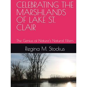 Stockus, Regina M. Marie CELEBRATING THE MARSHLANDS OF LAKE ST. CLAIR: The Genius of Nature's Natural Filters Stockus, Regina M. Marie CELEBRATING THE MARSHLANDS OF LAKE ST. CLAIR: The Genius of Nature's Natural Filters