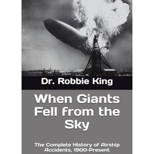 King, Dr. Robbie When Giants Fell from the Sky: The Complete History of Airship Accidents, 1900–Present King, Dr. Robbie When Giants Fell from the Sky: The Complete History of Airship Accidents, 1900–Present