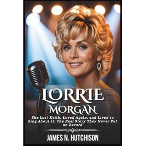 N. Hutchison, James LORRIE MORGAN BIOGRAPHY: She Lost Keith, Loved Again, and Lived to Sing About It: The Real Story They Never Put on Record N. Hutchison, James LORRIE MORGAN BIOGRAPHY: She Lost Keith, Loved Again, and Lived to Sing About It: The Real Story They Never Put on Record