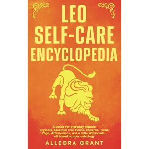 Grant, Allegra Leo Self-care Encyclopedia: A Guide for Everyday Rituals: Crystals, Essential Oils, Herbs, Chakras, Tarot, Yoga, Affirmations, and a little Witchcraft… all based on your astrology (Zodiac Self-care) Grant, Allegra Leo Self-care Encyclopedia: A Guide for Everyday Rituals: Crystals, Essential Oils, Herbs, Chakras, Tarot, Yoga, Affirmations, and a little Witchcraft… all based on your astrology (Zodiac Self-care)