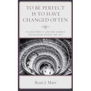 Fortress Academic To Be Perfect Is to Have Changed Often: The Development of John Henry Newman's Ecclesiological Outlook, 1845–1877 Fortress Academic To Be Perfect Is to Have Changed Often: The Development of John Henry Newman's Ecclesiological Outlook, 1845–1877
