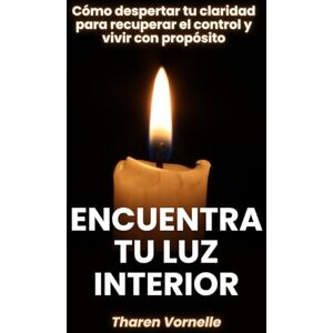 Vornelle, Tharen Encuentra tu luz interior: Cómo despertar tu claridad para recuperar el control y vivir con propósito Vornelle, Tharen Encuentra tu luz interior: Cómo despertar tu claridad para recuperar el control y vivir con propósito