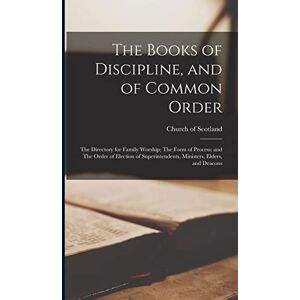 The Books of Discipline, and of Common Order; The Directory for Family Worship; The Form of Process; and The Order of Election of Superintendents, Ministers, Elders, and Deacons The Books of Discipline, and of Common Order; The Directory for Family Worship; The Form of Process; and The Order of Election of Superintendents, Ministers, Elders, and Deacons