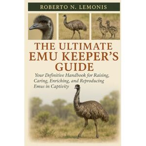 N. LEMONIS, ROBERTO THE ULTIMATE EMU KEEPER’S GUIDE: Your Definitive Handbook for Raising, Caring, Enriching, and Reproducing Emus in Captivity N. LEMONIS, ROBERTO THE ULTIMATE EMU KEEPER’S GUIDE: Your Definitive Handbook for Raising, Caring, Enriching, and Reproducing Emus in Captivity