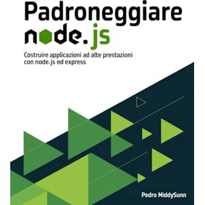 Middysunn, Pedro Padroneggiare Node.js: Costruire Applicazioni ad Alte Prestazioni con Node.js ed Express Middysunn, Pedro Padroneggiare Node.js: Costruire Applicazioni ad Alte Prestazioni con Node.js ed Express