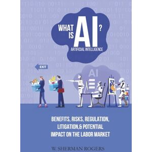 Rogers, W. Sherman What Is AI?: Benefits, Risks, Regulation, Litigation, and Potential Impact on the Labor Market Rogers, W. Sherman What Is AI?: Benefits, Risks, Regulation, Litigation, and Potential Impact on the Labor Market