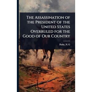 N G (Nathan Grier), Parke The Assassination of the President of the United States Overruled for the Good of Our Country N G (Nathan Grier), Parke The Assassination of the President of the United States Overruled for the Good of Our Country