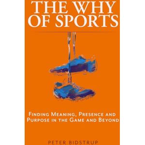 Bidstrup, Peter The Why of Sports: Finding Meaning, Presence and Purpose in the Game and Beyond Bidstrup, Peter The Why of Sports: Finding Meaning, Presence and Purpose in the Game and Beyond