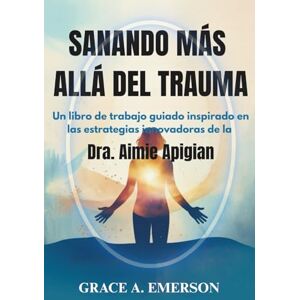 Emerson, Grace A. Sanando más allá del trauma: Un libro de trabajo guiado inspirado en las estrategias innovadoras de la Dra. Aimie Apigian: Ejercicios paso a paso para ... el crecimiento personal y la recuperación Emerson, Grace A. Sanando más allá del trauma: Un libro de trabajo guiado inspirado en las estrategias innovadoras de la Dra. Aimie Apigian: Ejercicios paso a paso para ... el crecimiento personal y la recuperación