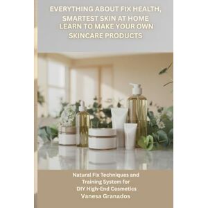 Granados, Vanesa Everything About Fix Health, Smartest Skin at Home, Learn to Make Your Own Skincare Products: Natural Fix Techniques and Training System for DIY ... ... Create High-End, Natural Cosmetics at Home) Granados, Vanesa Everything About Fix Health, Smartest Skin at Home, Learn to Make Your Own Skincare Products: Natural Fix Techniques and Training System for DIY ... ... Create High-End, Natural Cosmetics at Home)