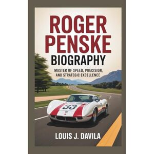 J. DAVILA, LOUIS ROGER PENSKE BIOGRAPHY: Master of Speed, Precision, and Strategic Excellence J. DAVILA, LOUIS ROGER PENSKE BIOGRAPHY: Master of Speed, Precision, and Strategic Excellence
