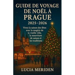 Meriden, Lucia Guide de voyage de Noël à Prague 2025-2026: Vivez la saison des fêtes avec la magie de la vieille ville, la nourriture de saison et les traditions Meriden, Lucia Guide de voyage de Noël à Prague 2025-2026: Vivez la saison des fêtes avec la magie de la vieille ville, la nourriture de saison et les traditions