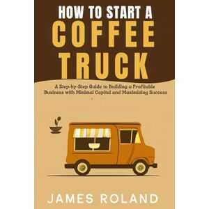 Roland HOW TO START A COFFEE TRUCK BUSINESS: A Step-by-Step Guide to Building a Profitable Business with Minimal Capital and Maximizing Success Roland HOW TO START A COFFEE TRUCK BUSINESS: A Step-by-Step Guide to Building a Profitable Business with Minimal Capital and Maximizing Success