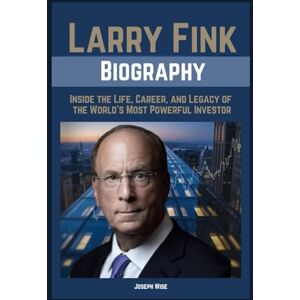 Wise, Joseph Larry Fink Biography: Inside the Life, Career, and Legacy of the World’s Most Powerful Investor Wise, Joseph Larry Fink Biography: Inside the Life, Career, and Legacy of the World’s Most Powerful Investor