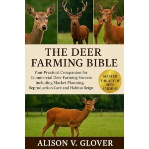V. GLOVER, ALISON THE DEER FARMING BIBLE: Your Practical Companion for Commercial Deer Farming Success Including Market Planning, Reproduction Care and Habitat Design V. GLOVER, ALISON THE DEER FARMING BIBLE: Your Practical Companion for Commercial Deer Farming Success Including Market Planning, Reproduction Care and Habitat Design